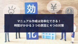 マニュアル作成は効率化できる！時間がかかる３つの原因と４つの対策