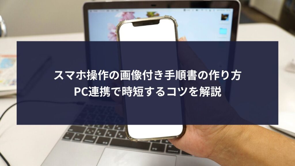 スマホ操作の画像付き手順書の作り方｜PC連携で時短するコツを解説