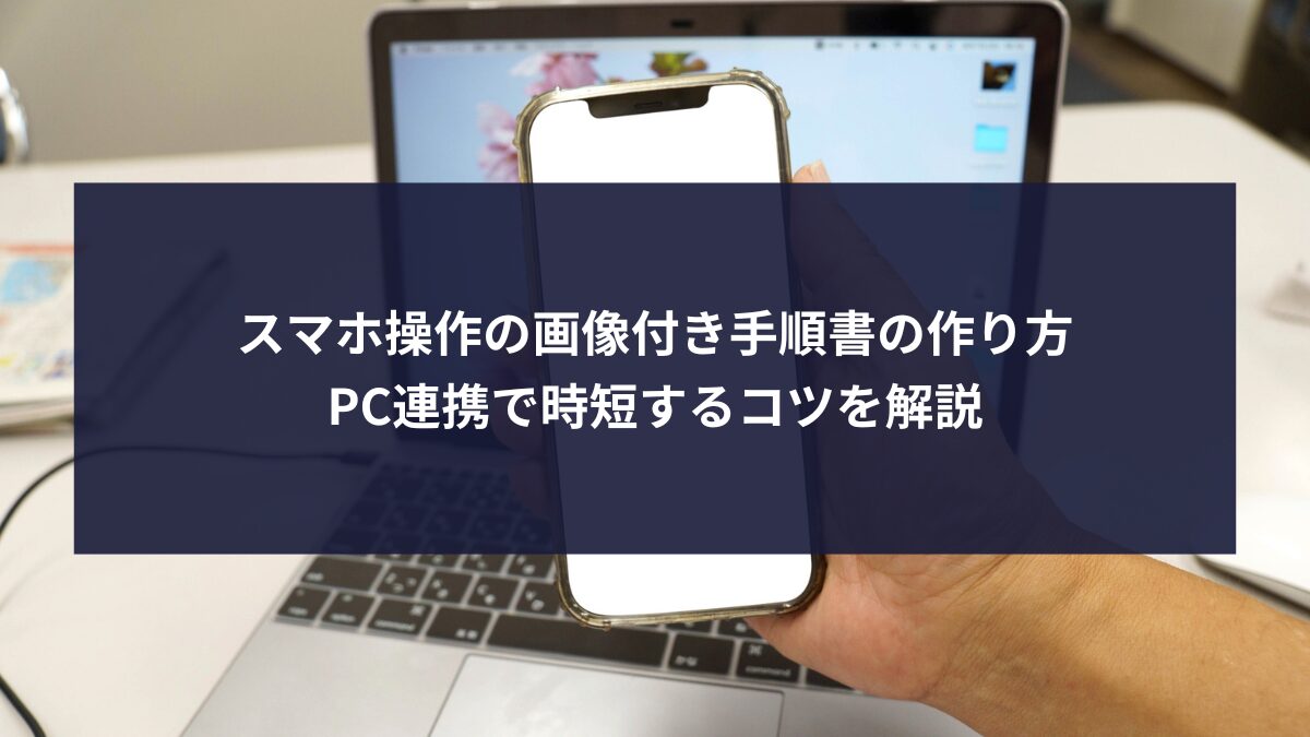 スマホ操作の画像付き手順書の作り方｜PC連携で時短するコツを解説
